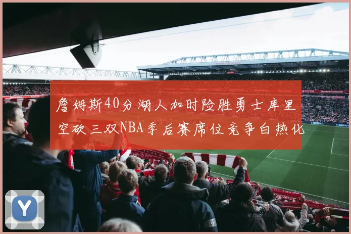 詹姆斯40分湖人加时险胜勇士库里空砍三双NBA季后赛席位竞争白热化