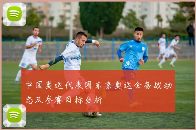 中国奥运代表团东京奥运会备战动态及参赛目标分析