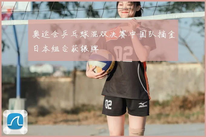 奥运会乒乓球混双决赛中国队摘金日本组合获银牌