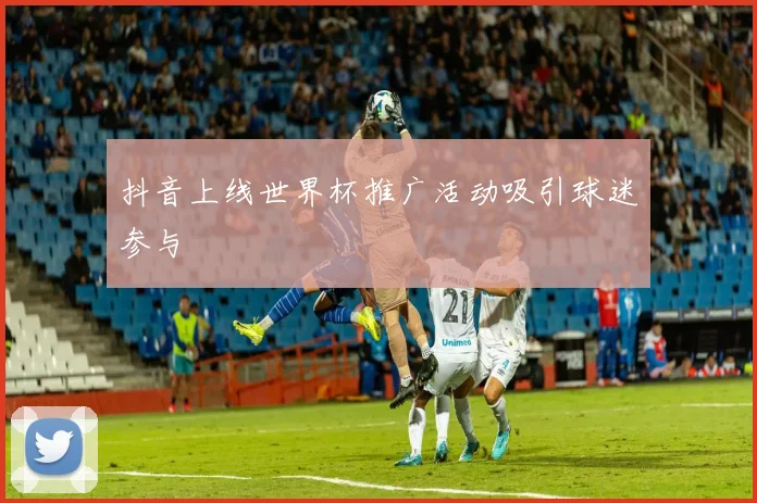 抖音上线世界杯推广活动吸引球迷参与