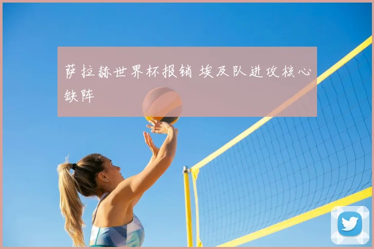 萨拉赫世界杯报销 埃及队进攻核心缺阵