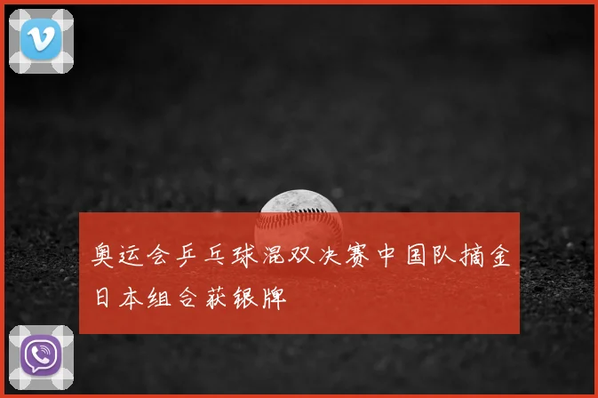 奥运会乒乓球混双决赛中国队摘金日本组合获银牌