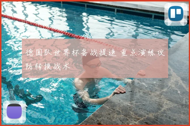 德国队世界杯备战提速 重点演练攻防转换战术