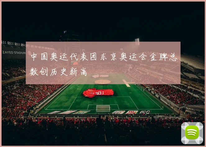 中国奥运代表团东京奥运会金牌总数创历史新高