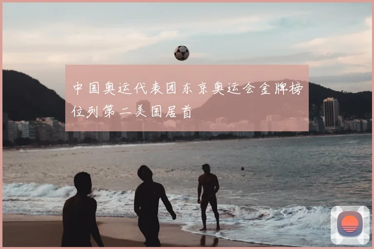 中国奥运代表团东京奥运会金牌榜位列第二美国居首