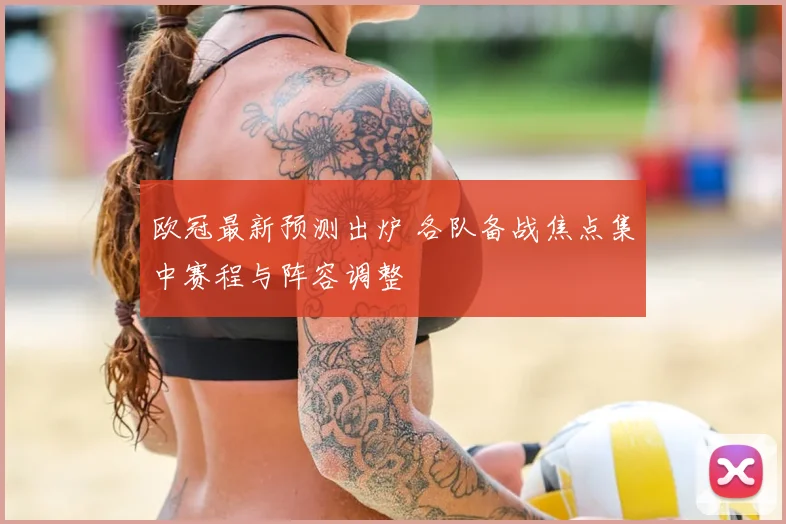 欧冠最新预测出炉 各队备战焦点集中赛程与阵容调整