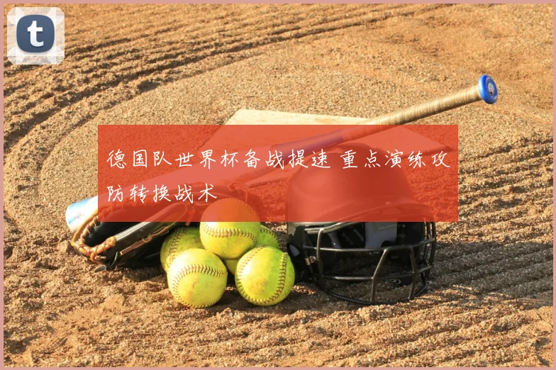 德国队世界杯备战提速 重点演练攻防转换战术