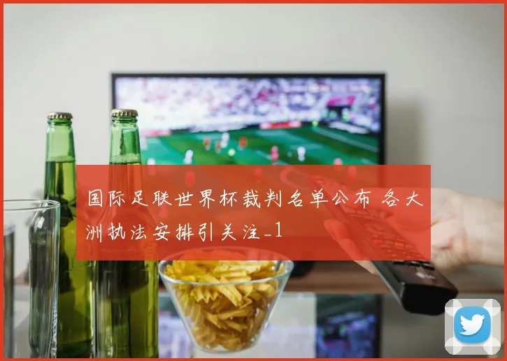 国际足联世界杯裁判名单公布 各大洲执法安排引关注_1