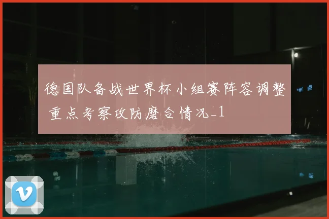 德国队备战世界杯小组赛阵容调整 重点考察攻防磨合情况_1