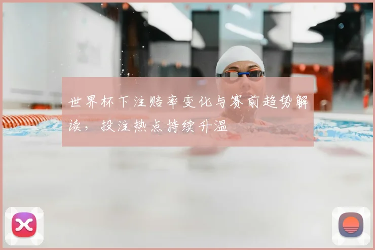 世界杯下注赔率变化与赛前趋势解读,投注热点持续升温