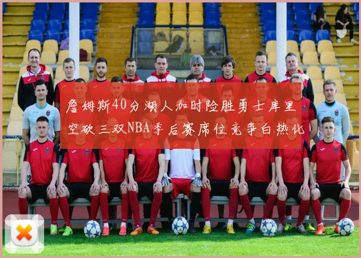 詹姆斯40分湖人加时险胜勇士库里空砍三双NBA季后赛席位竞争白热化