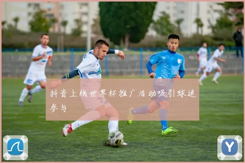 抖音上线世界杯推广活动吸引球迷参与