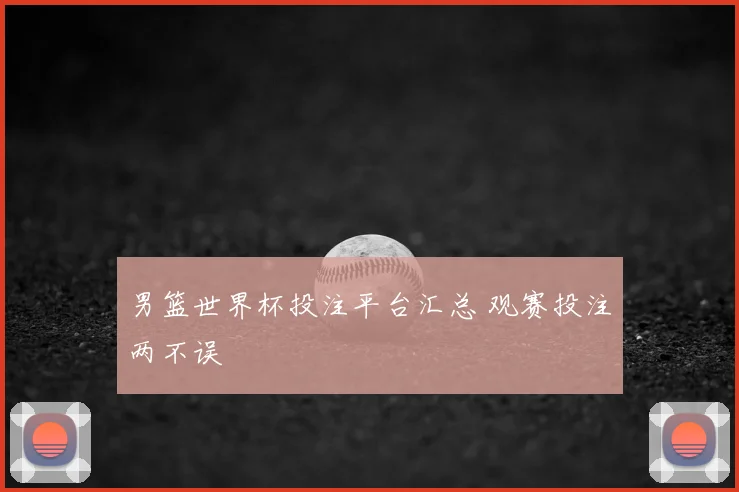 男篮世界杯投注平台汇总 观赛投注两不误