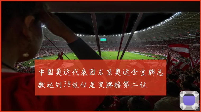 中国奥运代表团东京奥运会金牌总数达到38枚位居奖牌榜第二位
