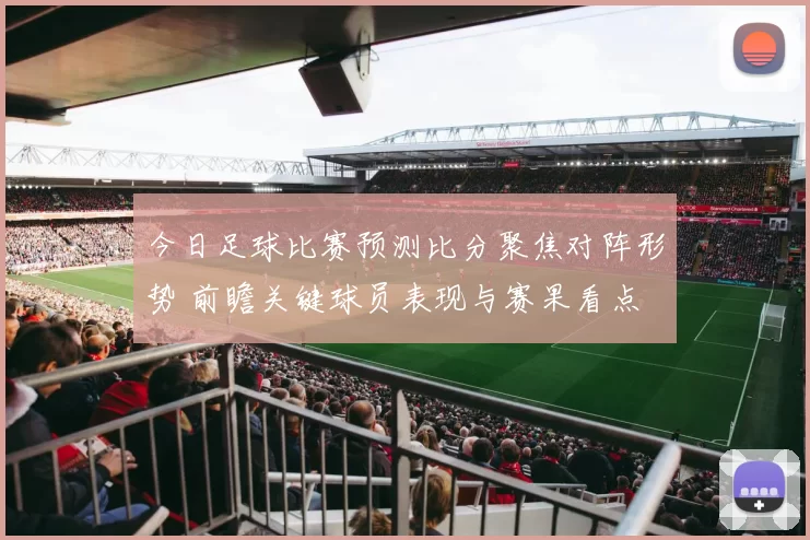 今日足球比赛预测比分聚焦对阵形势 前瞻关键球员表现与赛果看点