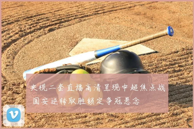 央视二套直播高清呈现中超焦点战 国安逆转取胜锁定争冠悬念