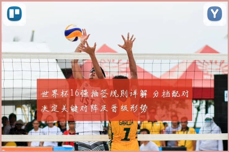 世界杯16强抽签规则详解 分档配对决定关键对阵及晋级形势
