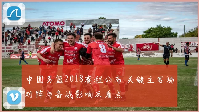 中国男篮2018赛程公布 关键主客场对阵与备战影响及看点