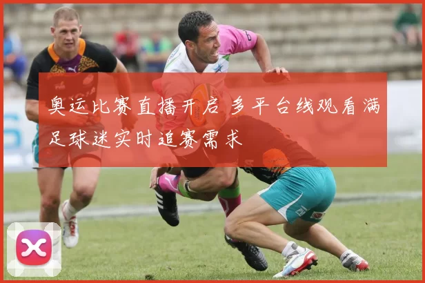 奥运比赛直播开启 多平台线观看满足球迷实时追赛需求