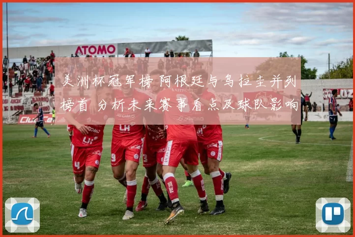 美洲杯冠军榜 阿根廷与乌拉圭并列榜首 分析未来赛事看点及球队影响