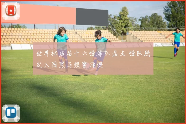 世界杯历届十六强球队盘点 强队稳定入围黑马频繁涌现