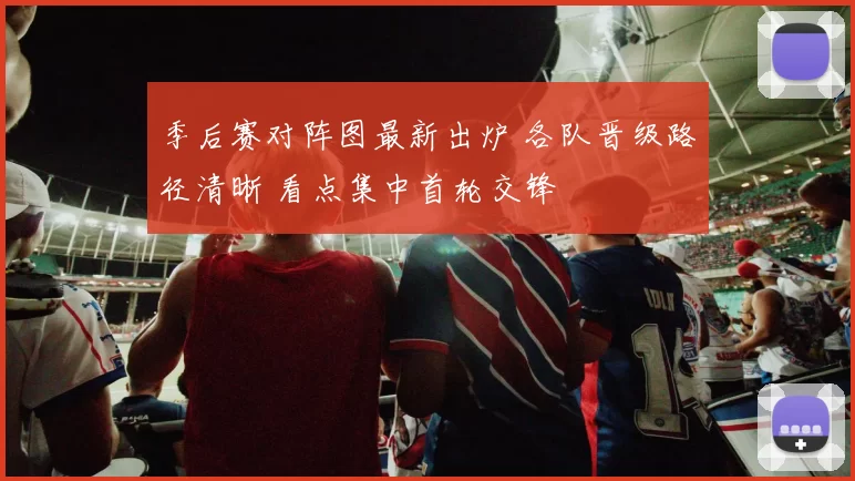 季后赛对阵图最新出炉 各队晋级路径清晰 看点集中首轮交锋