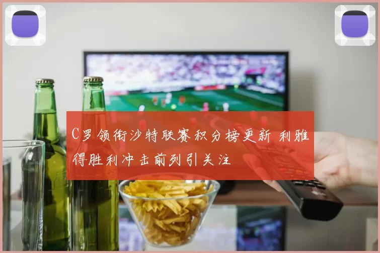 C罗领衔沙特联赛积分榜更新 利雅得胜利冲击前列引关注