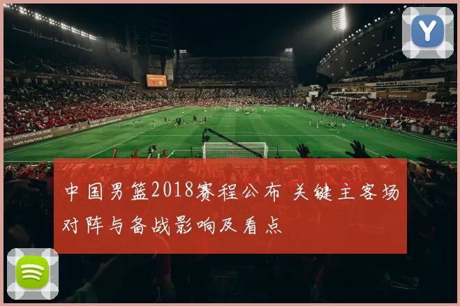 中国男篮2018赛程公布 关键主客场对阵与备战影响及看点