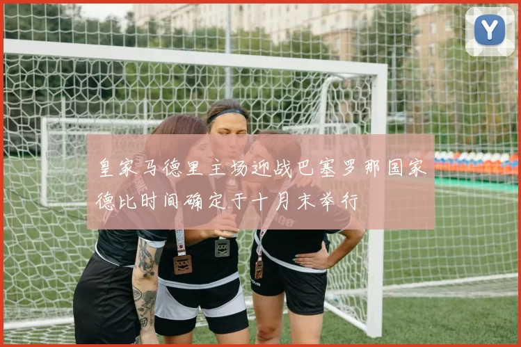 皇家马德里主场迎战巴塞罗那国家德比时间确定于十月末举行