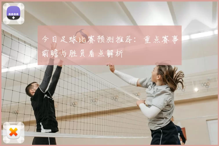 今日足球比赛预测推荐：重点赛事前瞻与胜负看点解析