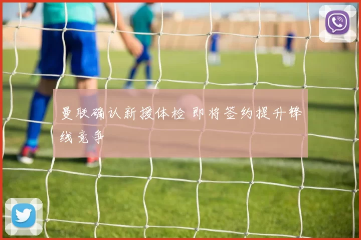 曼联确认新援体检 即将签约提升锋线竞争
