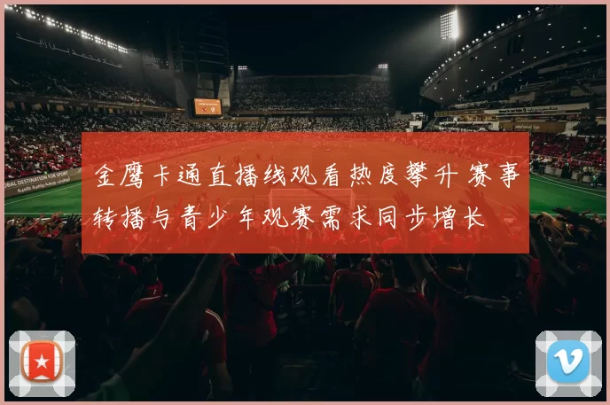 金鹰卡通直播线观看热度攀升 赛事转播与青少年观赛需求同步增长