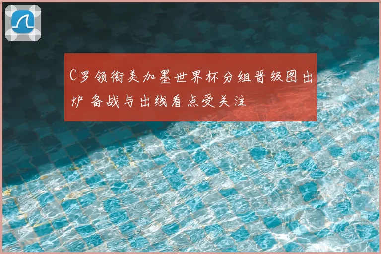 C罗领衔美加墨世界杯分组晋级图出炉 备战与出线看点受关注