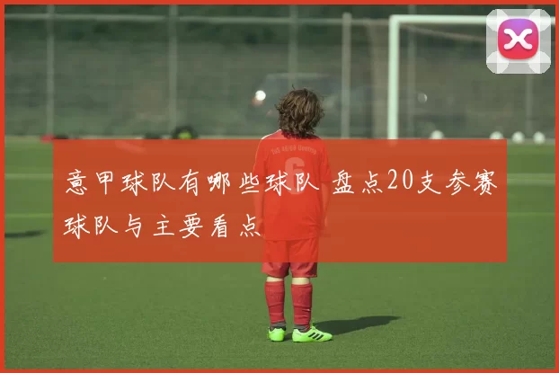 意甲球队有哪些球队 盘点20支参赛球队与主要看点