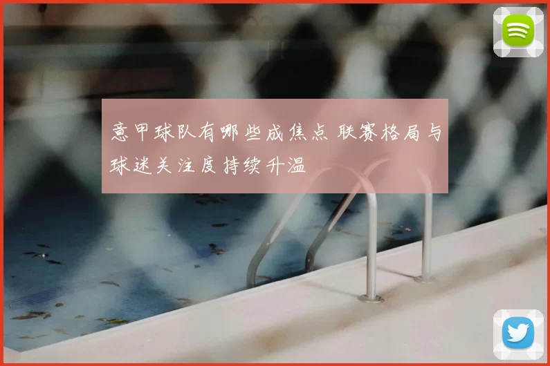 意甲球队有哪些成焦点 联赛格局与球迷关注度持续升温