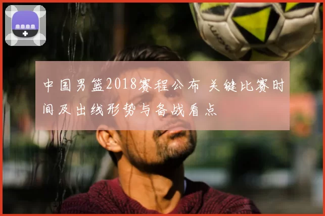 中国男篮2018赛程公布 关键比赛时间及出线形势与备战看点