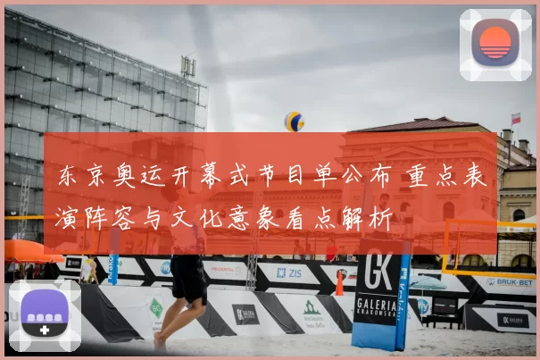 东京奥运开幕式节目单公布 重点表演阵容与文化意象看点解析