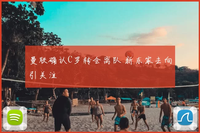 曼联确认C罗转会离队 新东家去向引关注