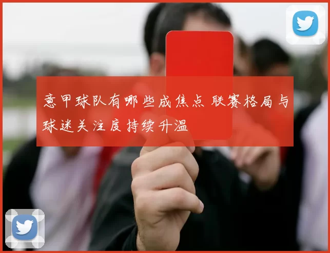 意甲球队有哪些成焦点 联赛格局与球迷关注度持续升温