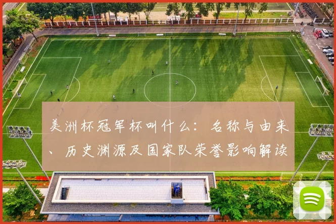 美洲杯冠军杯叫什么：名称与由来、历史渊源及国家队荣誉影响解读