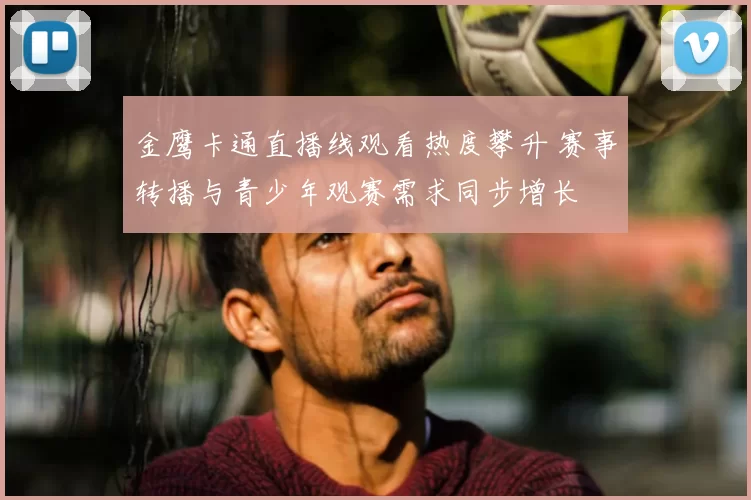 金鹰卡通直播线观看热度攀升 赛事转播与青少年观赛需求同步增长