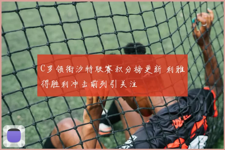 C罗领衔沙特联赛积分榜更新 利雅得胜利冲击前列引关注