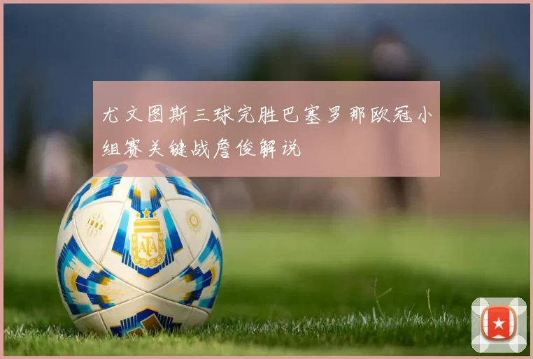 尤文图斯三球完胜巴塞罗那欧冠小组赛关键战詹俊解说