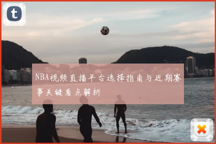 NBA视频直播平台选择指南与近期赛事关键看点解析