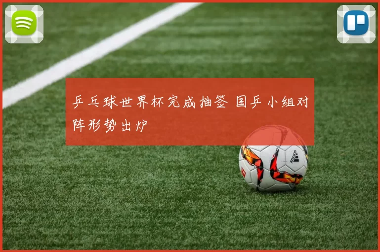 乒乓球世界杯完成抽签 国乒小组对阵形势出炉