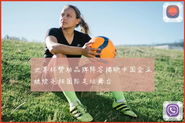 世界杯赞助品牌阵容揭晓中国企业继续亮相国际足坛舞台