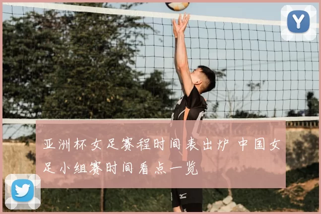 亚洲杯女足赛程时间表出炉 中国女足小组赛时间看点一览