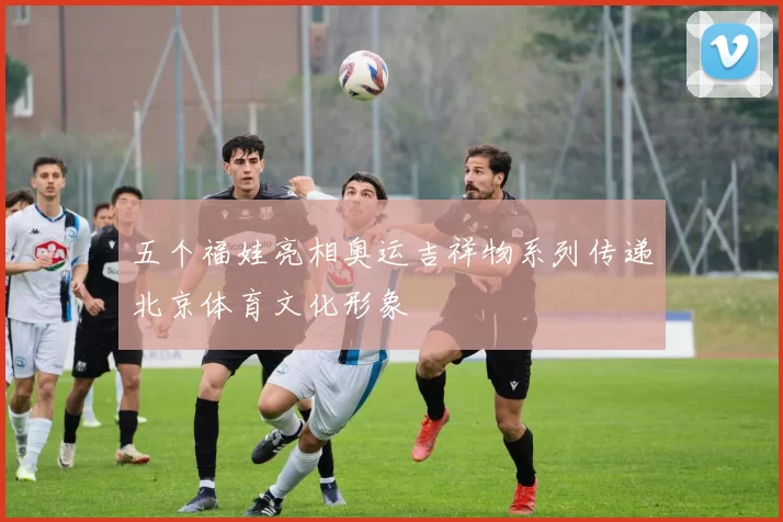 五个福娃亮相奥运吉祥物系列传递北京体育文化形象