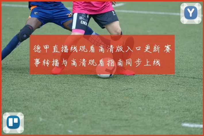 德甲直播线观看高清版入口更新 赛事转播与高清观看指南同步上线