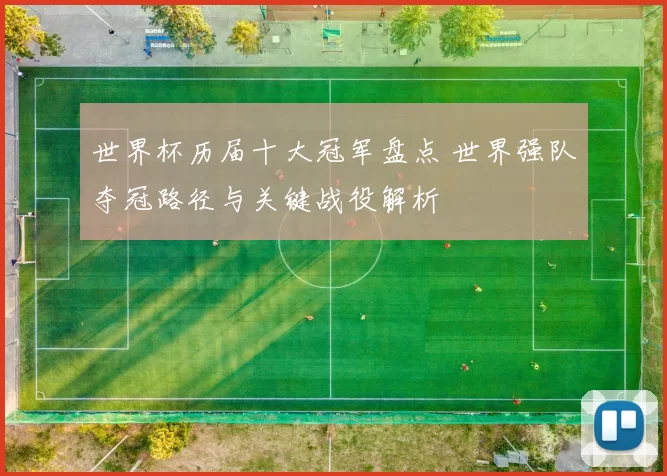 世界杯历届十大冠军盘点 世界强队夺冠路径与关键战役解析